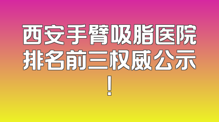西安手臂吸脂医院排名前三权威公示！