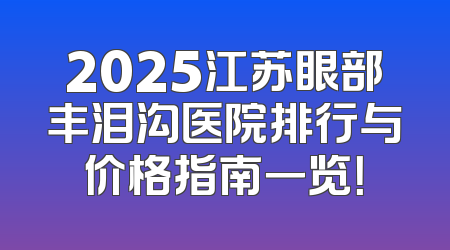 2025江苏眼部丰泪沟医院排行与价格指南一览！