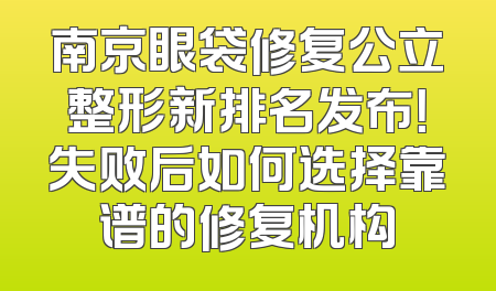 南京眼袋修复公立整形新排名发布！失败后如何选择靠谱的修复机构