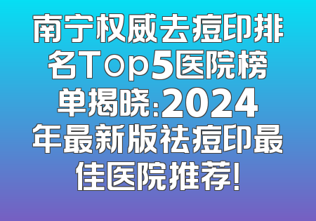 南宁权威去痘印排名Top5医院榜单揭晓：2024年最新版祛痘印最佳医院推荐！