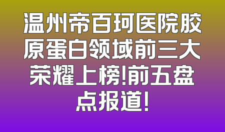 温州帝百珂医院胶原蛋白领域前三大荣耀上榜！前五盘点报道！
