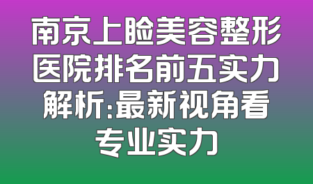 南京上睑美容整形医院排名前五实力解析：最新视角看专业实力