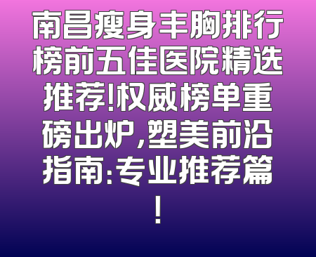 南昌瘦身丰胸排行榜前五佳医院精选推荐！权威榜单重磅出炉，塑美前沿指南：专业推荐篇！