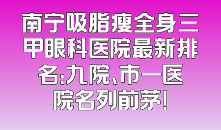南宁吸脂瘦全身三甲眼科医院最新排名：九院、市一医院名列前茅！