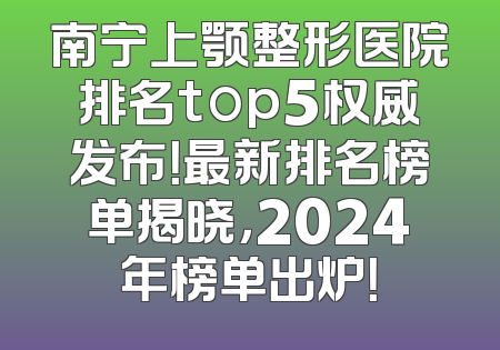 南宁上颚整形医院排名top5权威发布！最新排名榜单揭晓，2024年榜单出炉！