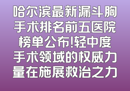 哈尔滨最新漏斗胸手术排名前五医院榜单公布！轻中度手术领域的权威力量在施展救治之力