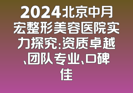 2024北京中月宏整形美容医院实力探究：资质卓越、团队专业、口碑佳