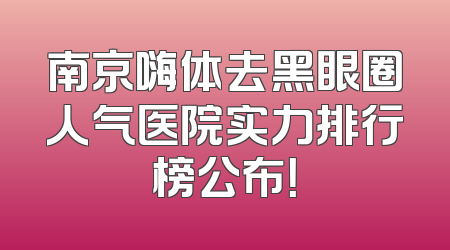 南京嗨体去黑眼圈人气医院实力排行榜公布！