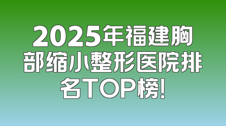 2025年福建胸部缩小整形医院排名TOP榜！