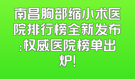 南昌胸部缩小术医院排行榜全新发布：权威医院榜单出炉！