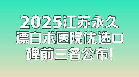 2025江苏永久漂白术医院优选口碑前三名公布！