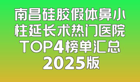 南昌硅胶假体鼻小柱延长术热门医院TOP4榜单汇总 2025版