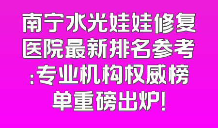 南宁水光娃娃修复医院最新排名参考：专业机构权威榜单重磅出炉！