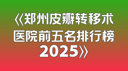 《郑州皮瓣转移术医院前五名排行榜2025》