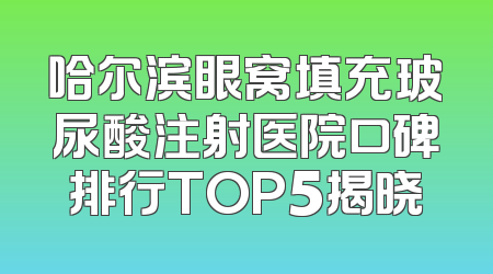 哈尔滨眼窝填充玻尿酸注射医院口碑排行TOP5揭晓