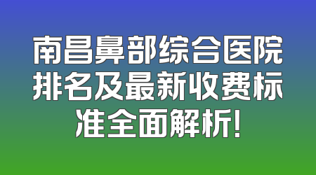 南昌鼻部综合医院排名及最新收费标准全面解析！