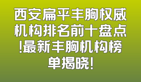西安扁平丰胸权威机构排名前十盘点！最新丰胸机构榜单揭晓！