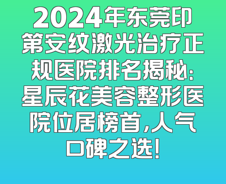 2024年东莞印第安纹激光治疗正规医院排名揭秘：星辰花美容整形医院位居榜首，人气口碑之选！