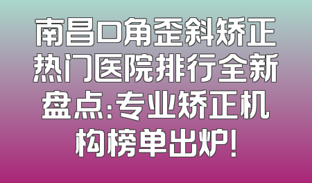南昌口角歪斜矫正热门医院排行全新盘点：专业矫正机构榜单出炉！