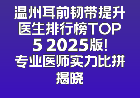 温州耳前韧带提升医生排行榜TOP5 2025版！专业医师实力比拼揭晓