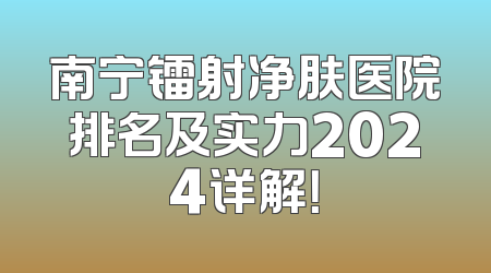 南宁镭射净肤医院排名及实力2024详解！