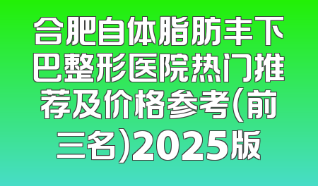 合肥自体脂肪丰下巴整形医院热门推荐及价格参考（前三名）2025版
