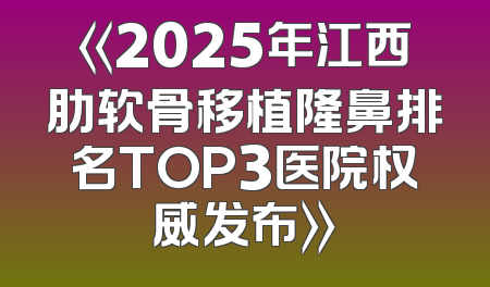 《2025年江西肋软骨移植隆鼻排名TOP3医院权威发布》