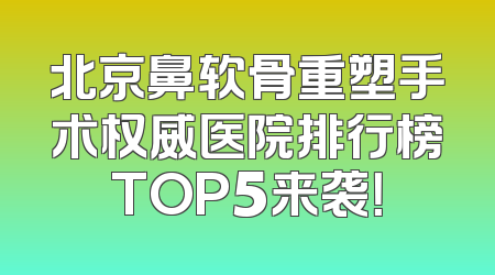 北京鼻软骨重塑手术权威医院排行榜TOP5来袭！