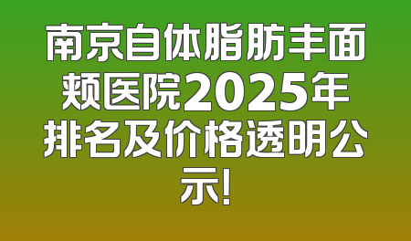 南京自体脂肪丰面颊医院2025年排名及价格透明公示！