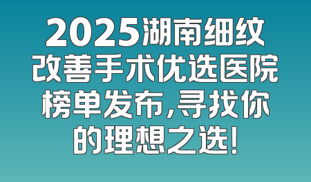 2025湖南细纹改善手术优选医院榜单发布，寻找你的理想之选！