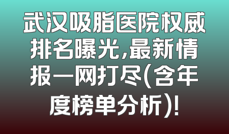 武汉吸脂医院权威排名曝光，最新情报一网打尽（含年度榜单分析）！