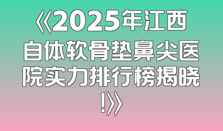 《2025年江西自体软骨垫鼻尖医院实力排行榜揭晓！》