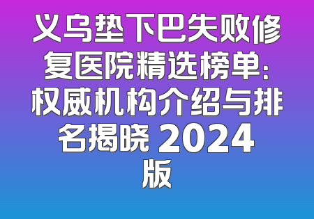 义乌垫下巴失败修复医院精选榜单：权威机构介绍与排名揭晓 2024版