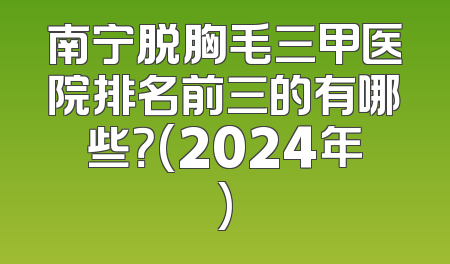 南宁脱胸毛三甲医院排名前三的有哪些？(2024年)