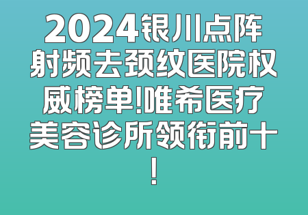 2024银川点阵射频去颈纹医院权威榜单！唯希医疗美容诊所领衔前十！