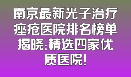 南京最新光子治疗痤疮医院排名榜单揭晓：精选四家优质医院！