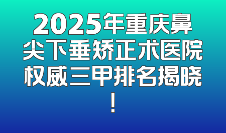 2025年重庆鼻尖下垂矫正术医院权威三甲排名揭晓！