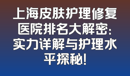 上海皮肤护理修复医院排名大解密：实力详解与护理水平探秘！