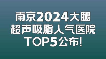 南京2024大腿超声吸脂人气医院TOP5公布！