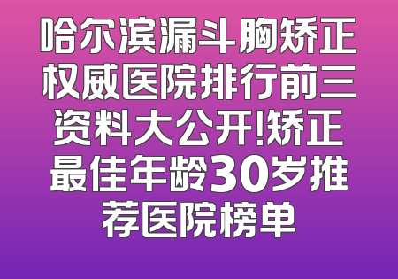哈尔滨漏斗胸矫正权威医院排行前三资料大公开！矫正最佳年龄30岁推荐医院榜单