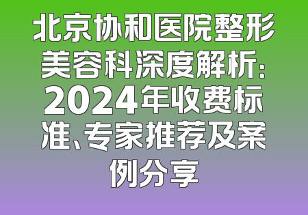 北京协和医院整形美容科深度解析：2024年收费标准、专家推荐及案例分享