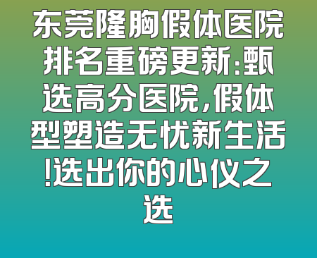 东莞隆胸假体医院排名重磅更新：甄选高分医院，假体型塑造无忧新生活！选出你的心仪之选