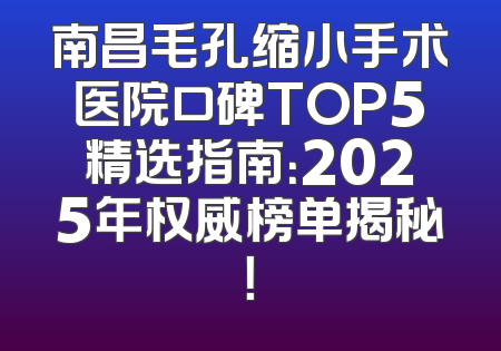 南昌毛孔缩小手术医院口碑TOP5精选指南：2025年权威榜单揭秘！