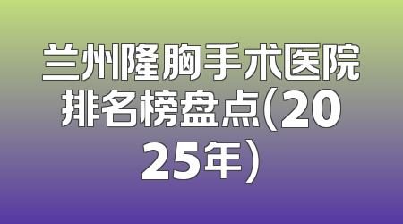兰州隆胸手术医院排名榜盘点（2025年）