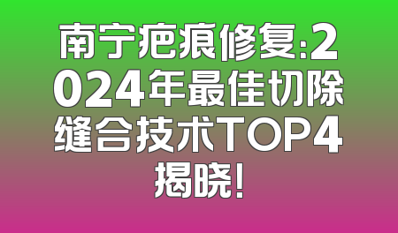 南宁疤痕修复：2024年最佳切除缝合技术TOP4揭晓！