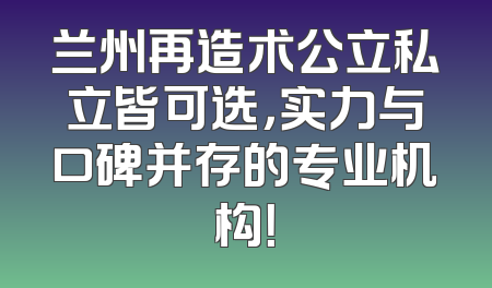 兰州再造术公立私立皆可选，实力与口碑并存的专业机构！