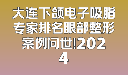 大连下颌电子吸脂专家排名眼部整形案例问世!2024