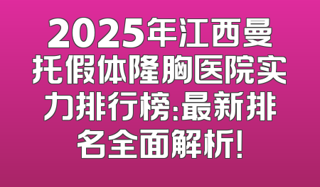 2025年江西曼托假体隆胸医院实力排行榜：最新排名全面解析！