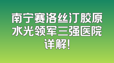 南宁赛洛丝汀胶原水光领军三强医院详解！