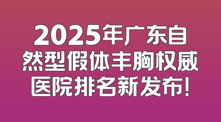2025年广东自然型假体丰胸权威医院排名新发布！